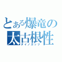 とある爆竜の太古根性（ダイノガッツ）