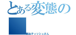 とある変態の（新おティッシュさん）