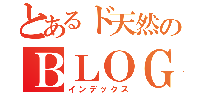 とあるド天然のＢＬＯＧ（インデックス）