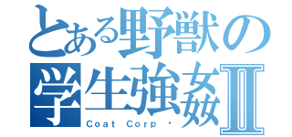 とある野獣の学生強姦Ⅱ（Ｃｏａｔ Ｃｏｒｐ ©）