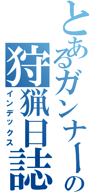 とあるガンナーの狩猟日誌（インデックス）