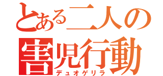 とある二人の害児行動（デュオゲリラ）