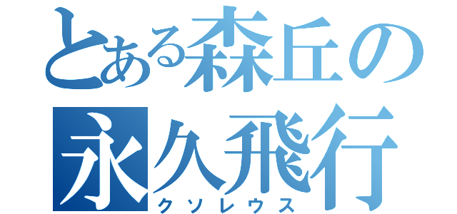 とある森丘の永久飛行（クソレウス）