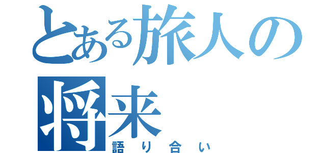 とある旅人の将来（語り合い）