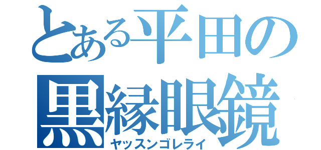 とある平田の黒縁眼鏡（ヤッスンゴレライ）