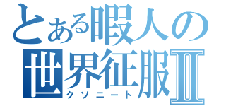 とある暇人の世界征服Ⅱ（クソニート）