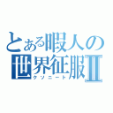 とある暇人の世界征服Ⅱ（クソニート）