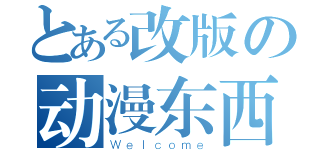 とある改版の动漫东西（Ｗｅｌｃｏｍｅ）