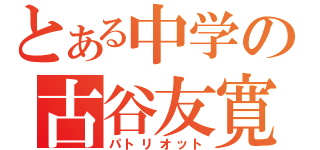 とある中学の古谷友寛（パトリオット）