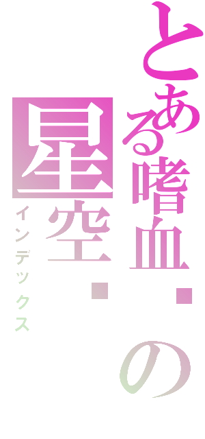 とある嗜血ɤの星空❦Ⅱ（インデックス）