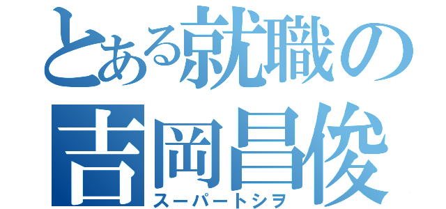 とある就職の吉岡昌俊（スーパートシヲ）