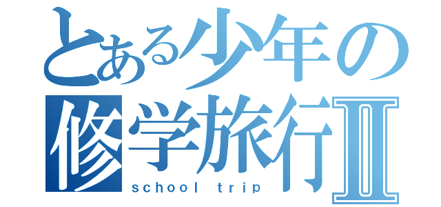 とある少年の修学旅行Ⅱ（ｓｃｈｏｏｌ ｔｒｉｐ）