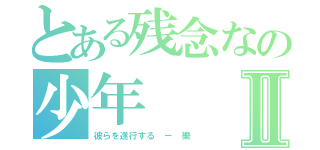 とある残念なの少年Ⅱ（彼らを遂行する － 樂）