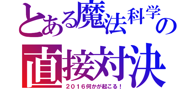 とある魔法科学の直接対決！（２０１６何かが起こる！）