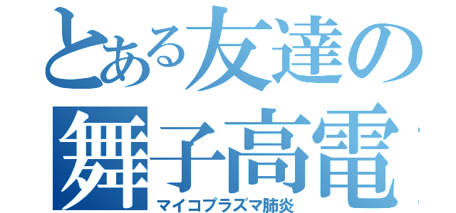 とある友達の舞子高電離気体（マイコプラズマ肺炎）