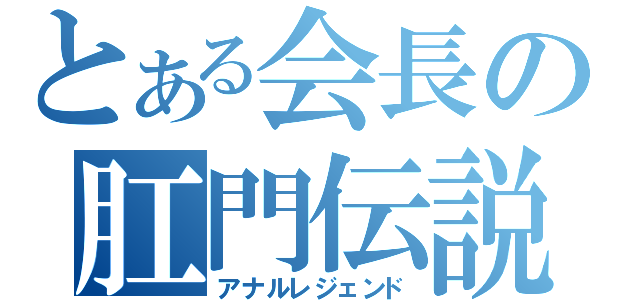 とある会長の肛門伝説（アナルレジェンド）