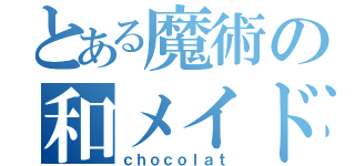 とある魔術の和メイド（ｃｈｏｃｏｌａｔ）