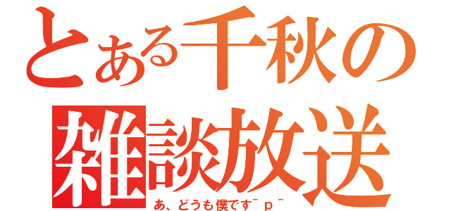 とある千秋の雑談放送（あ、どうも僕です＾ｐ＾）