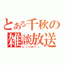 とある千秋の雑談放送（あ、どうも僕です＾ｐ＾）