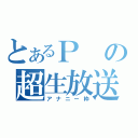 とあるＰの超生放送（アナニー枠）