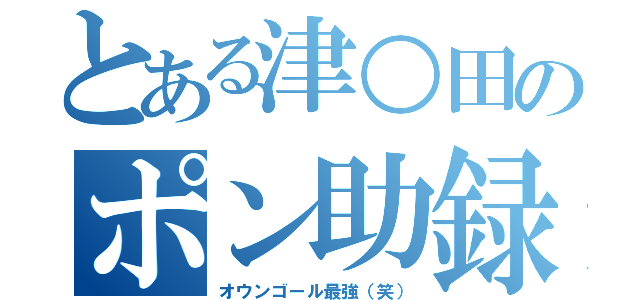 とある津○田のポン助録（オウンゴール最強（笑））