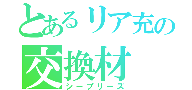 とあるリア充の交換材（シーブリーズ）