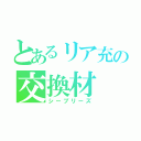 とあるリア充の交換材（シーブリーズ）