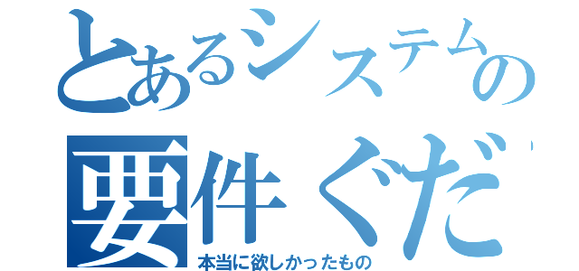 とあるシステムの要件ぐだぐだ（本当に欲しかったもの）