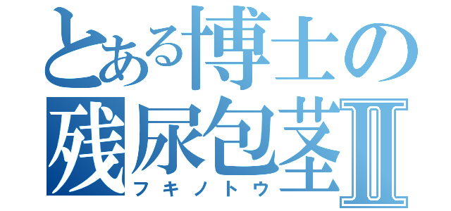 とある博士の残尿包茎Ⅱ（フキノトウ）