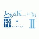 とあるＫ－ｏｎの梓喵Ⅱ（インデックス）