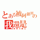 とある被阿銀罵の我還是（非常の開心）