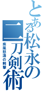 とある松永の二刀剣術（疾風怒濤の剣撃）