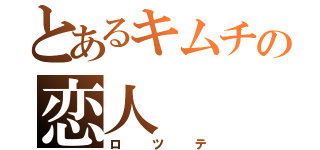 とあるキムチの恋人（ロツテ）