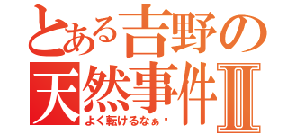 とある吉野の天然事件Ⅱ（よく転けるなぁ〜）