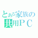 とある家族の共用ＰＣ（）