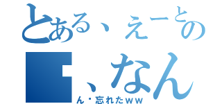 とある、えーと…あの〜、なんだっけ（ん〜忘れたｗｗ）