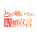 とある戦いでの結婚宣言（死亡フラグ）