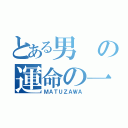 とある男の運命の一日（ＭＡＴＵＺＡＷＡ）