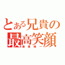 とある兄貴の最高笑顔（海東純一）