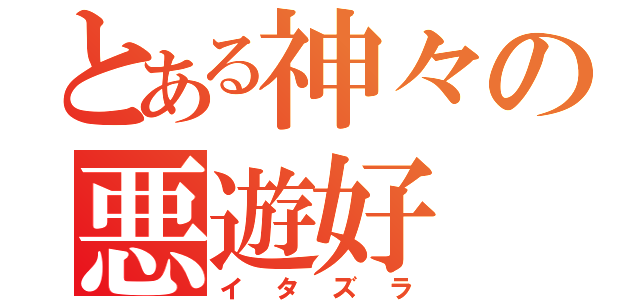 とある神々の悪遊好（イタズラ）