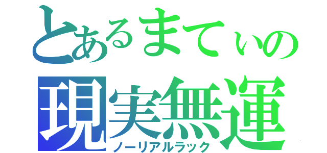 とあるまてぃの現実無運（ノーリアルラック）