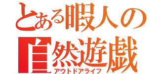 とある暇人の自然遊戯（アウトドアライフ）