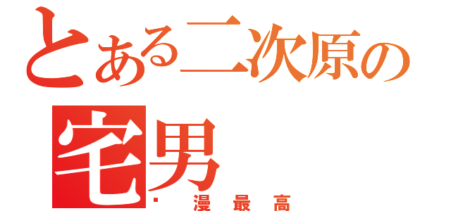 とある二次原の宅男（动漫最高）