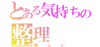 とある気持ちの整理（難しい）