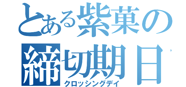 とある紫菓の締切期日（クロッシングデイ）