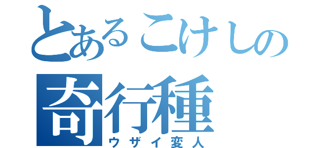 とあるこけしの奇行種（ウザイ変人）