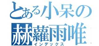 とある小呆の赫蘿雨唯（インデックス）