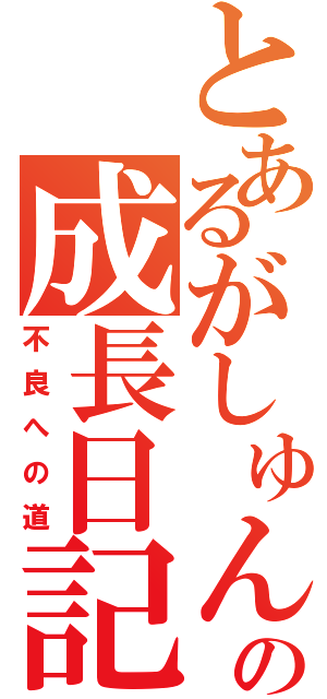 とあるがしゅんの成長日記（不良への道）