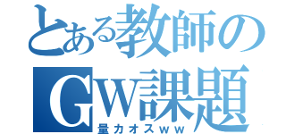 とある教師のＧＷ課題（量カオスｗｗ）