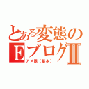 とある変態のＥブログⅡ（アメ限（基本））